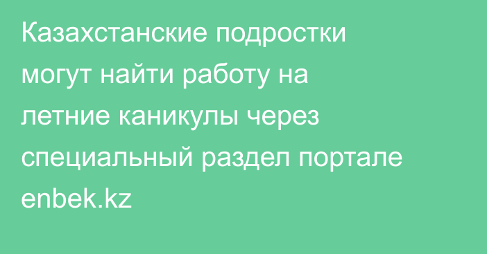 Казахстанские подростки могут найти работу на летние каникулы через специальный раздел портале enbek.kz