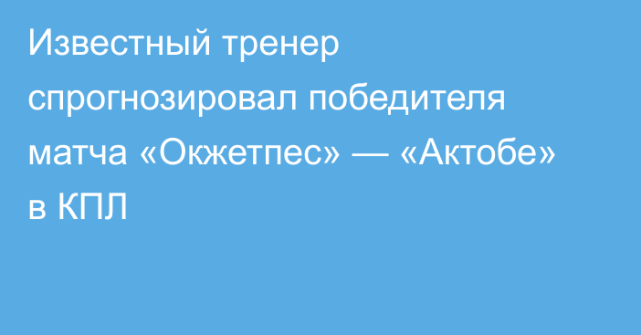 Известный тренер спрогнозировал победителя матча «Окжетпес» — «Актобе» в КПЛ