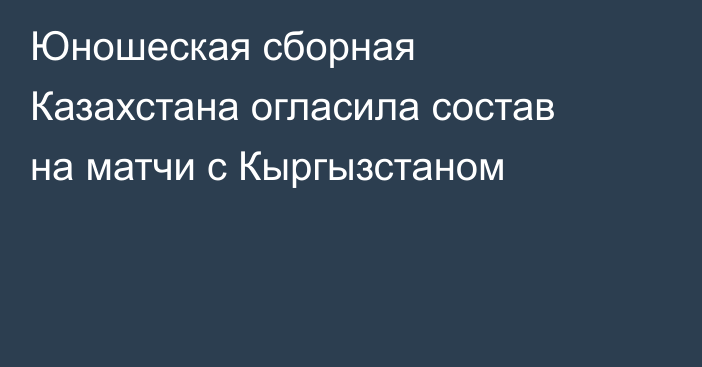 Юношеская сборная Казахстана огласила состав на матчи с Кыргызстаном