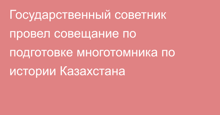 Государственный советник провел совещание по подготовке многотомника по истории Казахстана