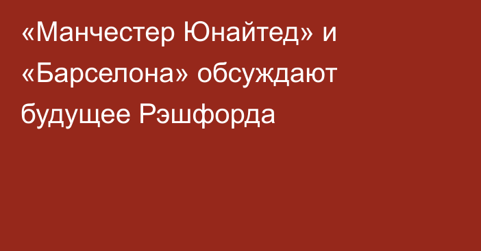 «Манчестер Юнайтед» и «Барселона» обсуждают будущее Рэшфорда