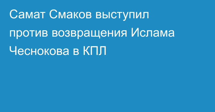 Самат Смаков выступил против возвращения Ислама Чеснокова в КПЛ