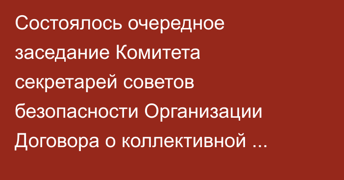 Состоялось очередное заседание Комитета секретарей советов безопасности Организации Договора о коллективной безопасности
