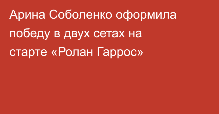 Арина Соболенко оформила победу в двух сетах на старте «Ролан Гаррос»