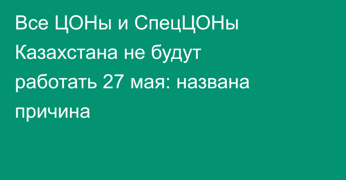 Все ЦОНы и СпецЦОНы Казахстана не будут работать 27 мая: названа причина