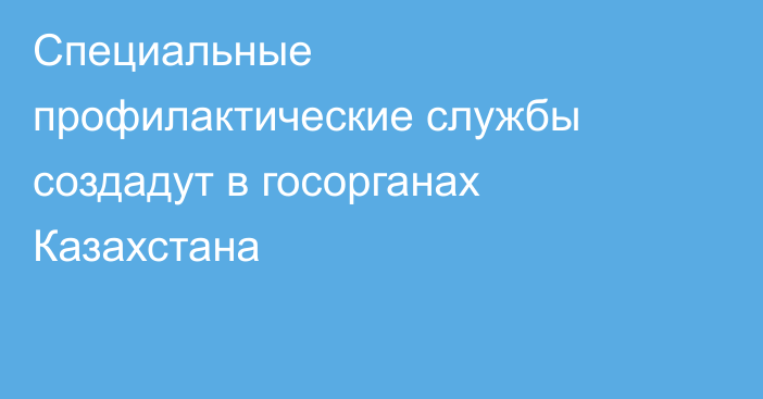 Специальные профилактические службы создадут в госорганах Казахстана