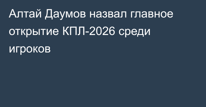 Алтай Даумов назвал главное открытие КПЛ-2026 среди игроков