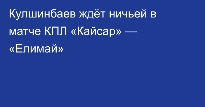 Кулшинбаев ждёт ничьей в матче КПЛ «Кайсар» — «Елимай»