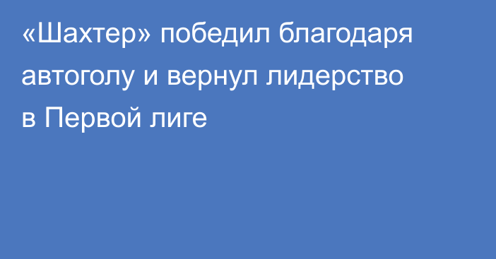 «Шахтер» победил благодаря автоголу и вернул лидерство в Первой лиге