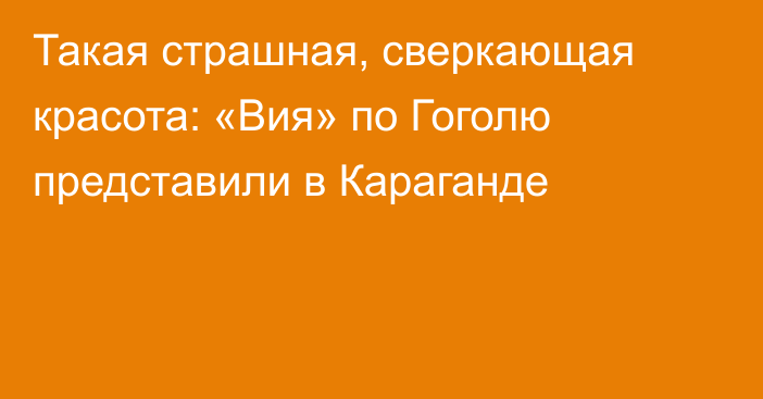 Такая страшная, сверкающая красота: «Вия» по Гоголю представили в Караганде