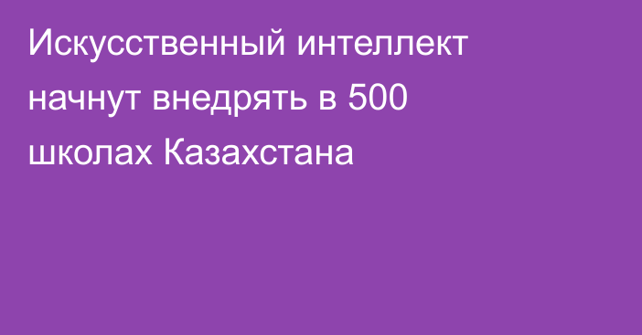 Искусственный интеллект начнут внедрять в 500 школах Казахстана