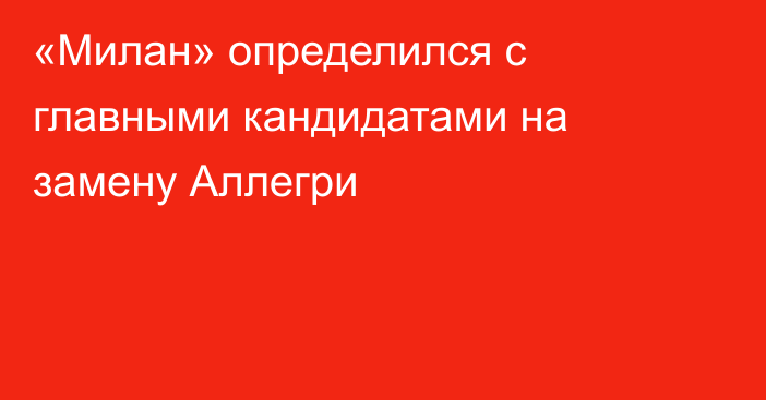 «Милан» определился с главными кандидатами на замену Аллегри