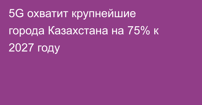 5G охватит крупнейшие города Казахстана на 75% к 2027 году