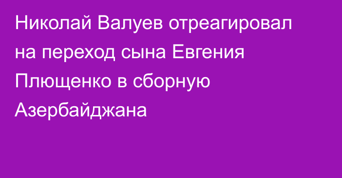 Николай Валуев отреагировал на переход сына Евгения Плющенко в сборную Азербайджана