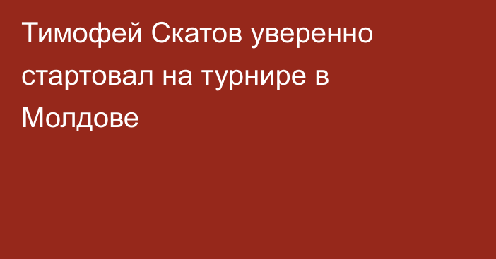 Тимофей Скатов уверенно стартовал на турнире в Молдове