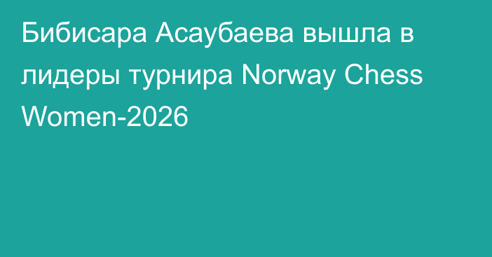 Бибисара Асаубаева вышла в лидеры турнира Norway Chess Women-2026