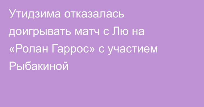 Утидзима отказалась доигрывать матч с Лю на «Ролан Гаррос» с участием Рыбакиной