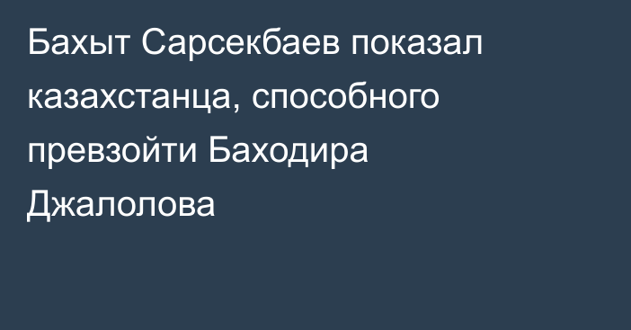 Бахыт Сарсекбаев показал казахстанца, способного превзойти Баходира Джалолова