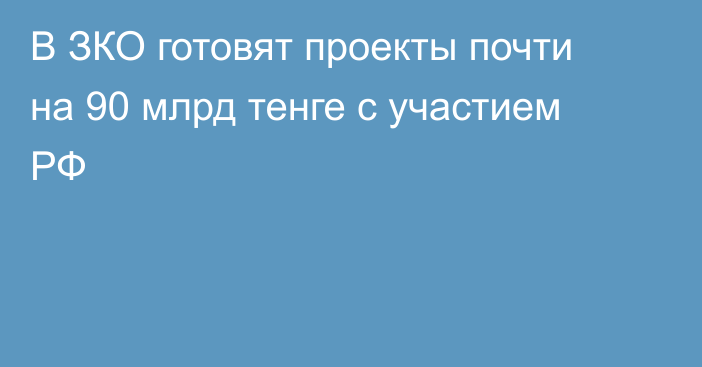 В ЗКО готовят проекты почти на 90 млрд тенге с участием РФ