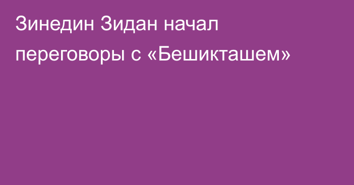 Зинедин Зидан начал переговоры с «Бешикташем»