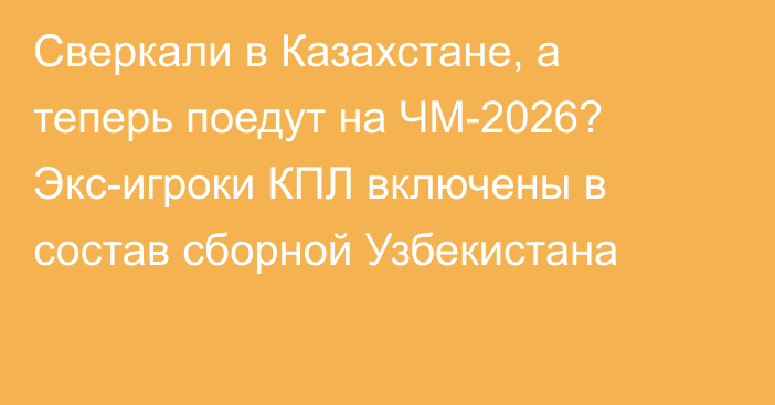 Сверкали в Казахстане, а теперь поедут на ЧМ-2026? Экс-игроки КПЛ включены в состав сборной Узбекистана