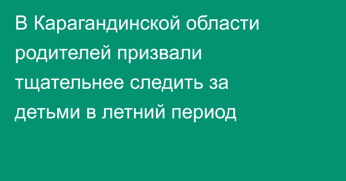 В Карагандинской области родителей призвали тщательнее следить за детьми в летний период