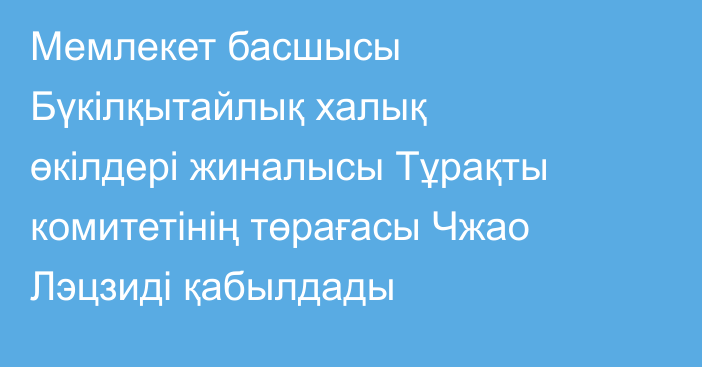 Мемлекет басшысы Бүкілқытайлық халық өкілдері жиналысы Тұрақты комитетінің төрағасы Чжао Лэцзиді қабылдады