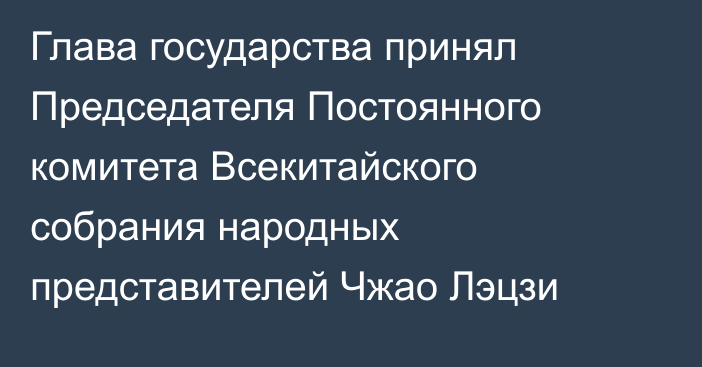Глава государства принял Председателя Постоянного комитета Всекитайского собрания народных представителей Чжао Лэцзи