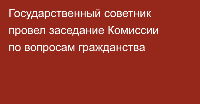 Государственный советник провел заседание Комиссии по вопросам гражданства