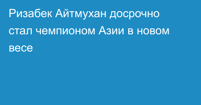 Ризабек Айтмухан досрочно стал чемпионом Азии в новом весе