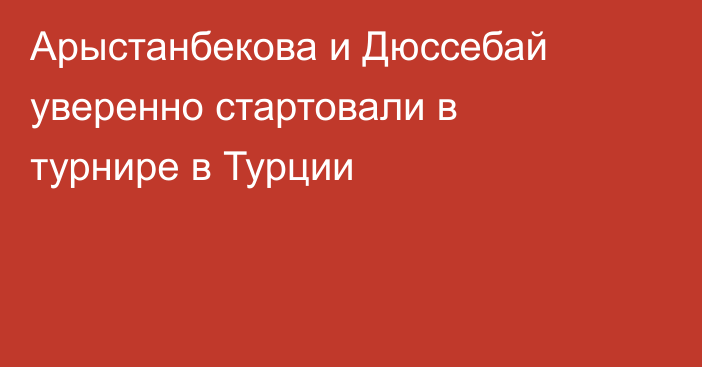 Арыстанбекова и Дюссебай уверенно стартовали в турнире в Турции
