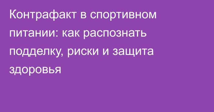 Контрафакт в спортивном питании: как распознать подделку, риски и защита здоровья