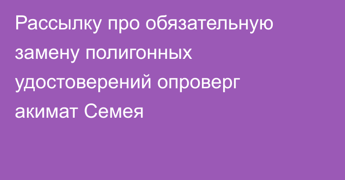 Рассылку про обязательную замену полигонных удостоверений опроверг акимат Семея