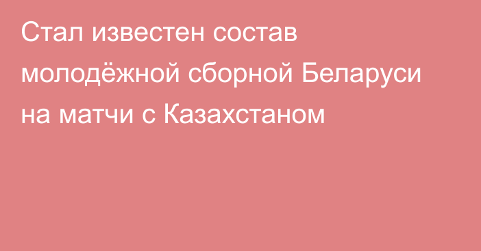 Стал известен состав молодёжной сборной Беларуси на матчи с Казахстаном