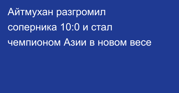 Айтмухан разгромил соперника 10:0 и стал чемпионом Азии в новом весе