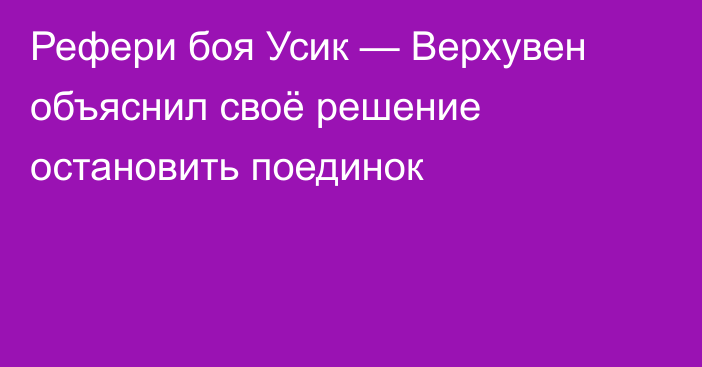 Рефери боя Усик — Верхувен объяснил своё решение остановить поединок