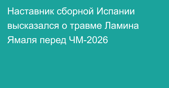 Наставник сборной Испании высказался о травме Ламина Ямаля перед ЧМ-2026