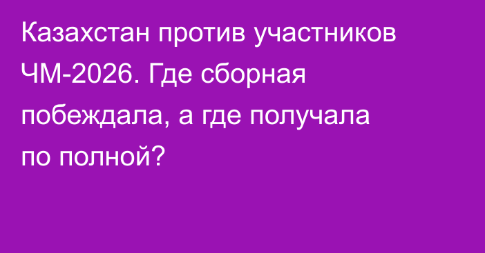 Казахстан против участников ЧМ-2026. Где сборная побеждала, а где получала по полной?