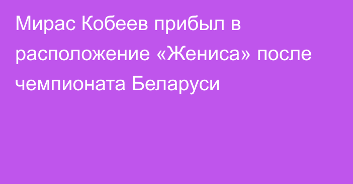 Мирас Кобеев прибыл в расположение «Жениса» после чемпионата Беларуси