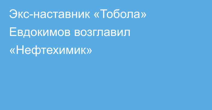 Экс-наставник «Тобола» Евдокимов возглавил «Нефтехимик»