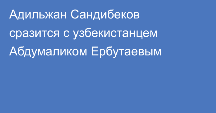 Адильжан Сандибеков сразится с узбекистанцем Абдумаликом Ербутаевым