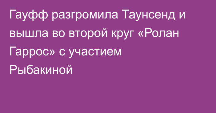 Гауфф разгромила Таунсенд и вышла во второй круг «Ролан Гаррос» с участием Рыбакиной
