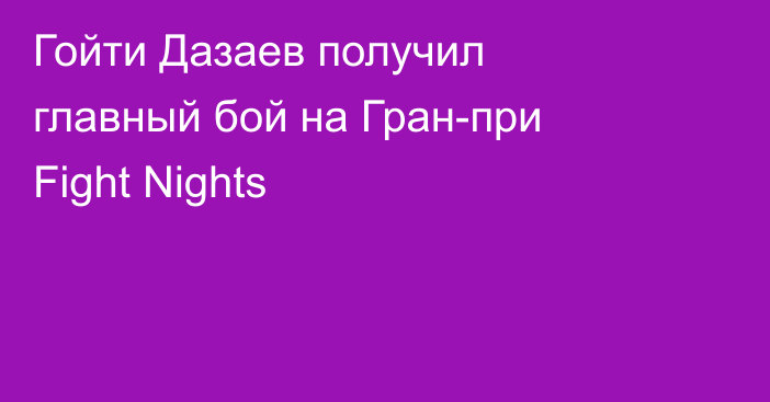 Гойти Дазаев получил главный бой на Гран-при Fight Nights