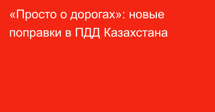«Просто о дорогах»: новые поправки в ПДД Казахстана