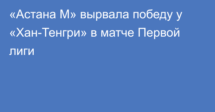«Астана М» вырвала победу у «Хан-Тенгри» в матче Первой лиги