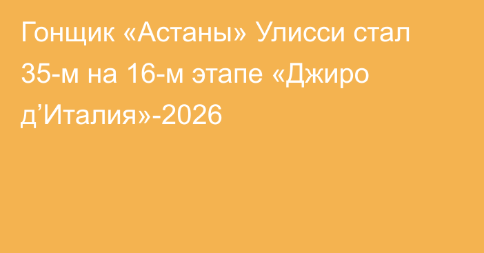 Гонщик «Астаны» Улисси стал 35-м на 16-м этапе «Джиро д’Италия»-2026