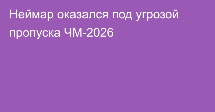 Неймар оказался под угрозой пропуска ЧМ-2026