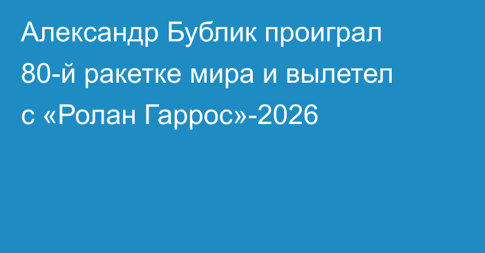 Александр Бублик проиграл 80-й ракетке мира и вылетел с «Ролан Гаррос»-2026