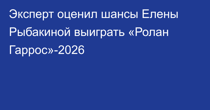 Эксперт оценил шансы Елены Рыбакиной выиграть «Ролан Гаррос»-2026