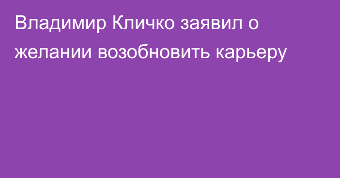 Владимир Кличко заявил о желании возобновить карьеру
